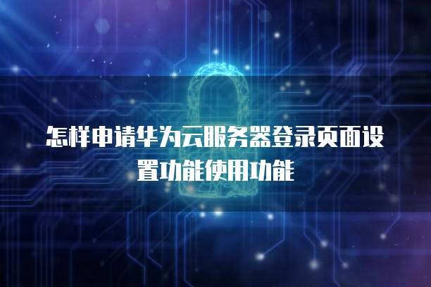 怎样申请华为云服务器登录页面设置功能使用功能