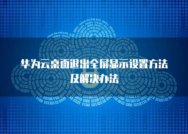 华为云桌面退出全屏显示设置方法及解决办法