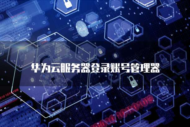 华为云服务器登录账号管理器