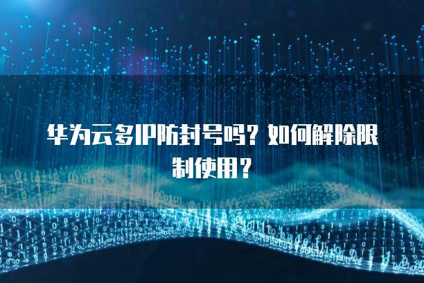 华为云多IP防封号吗?如何解除限制使用?