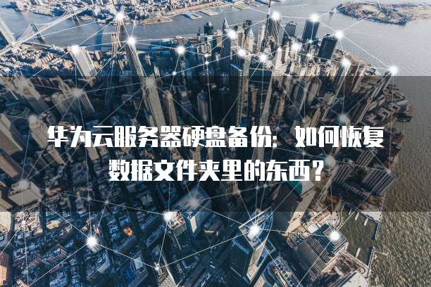 华为云服务器硬盘备份:如何恢复数据文件夹里的东西?