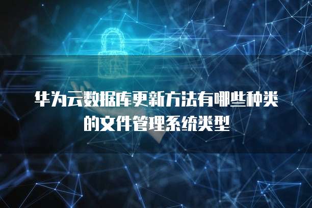 华为云数据库更新方法有哪些种类的文件管理系统类型