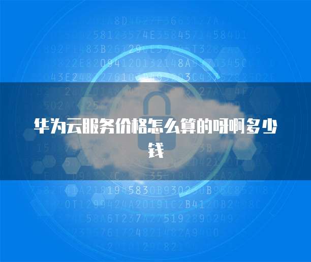 华为云服务价格怎么算的呀啊多少钱