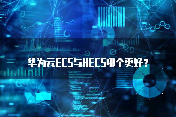 华为云ECS与HECS哪个更好?