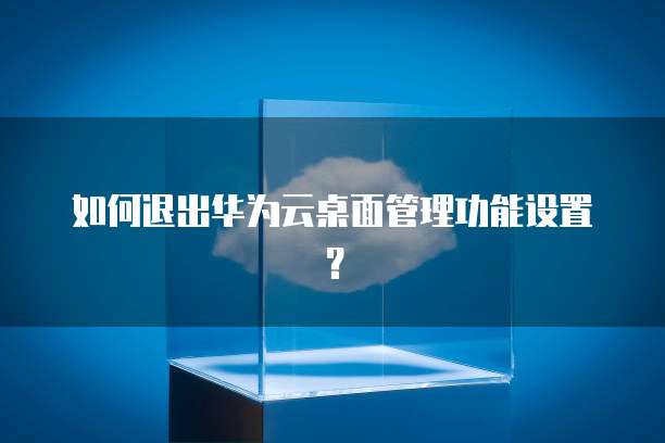如何退出华为云桌面管理功能设置？