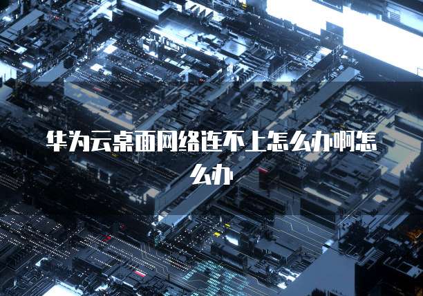华为云桌面网络连不上怎么办啊怎么办