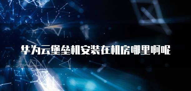 华为云堡垒机安装在机房哪里啊呢