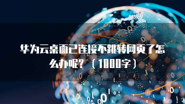 华为云桌面已连接不跳转网页了怎么办呢？（1000字）