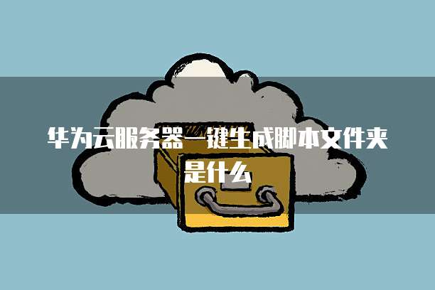 华为云服务器一键生成脚本文件夹是什么