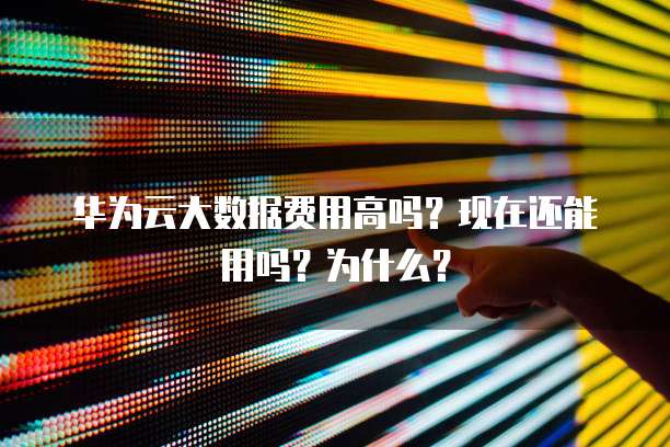 华为云大数据费用高吗?现在还能用吗?为什么?