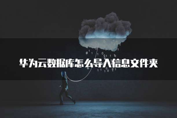 华为云数据库怎么导入信息文件夹