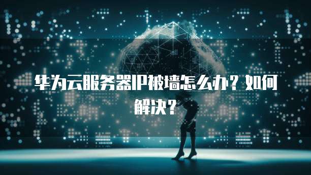 华为云服务器IP被墙怎么办?如何解决?