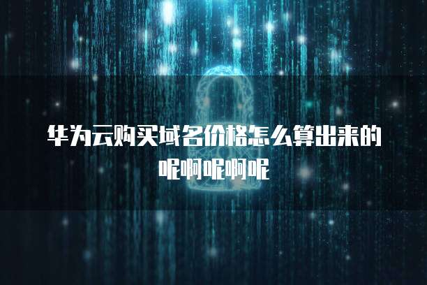华为云购买域名价格怎么算出来的呢啊呢啊呢