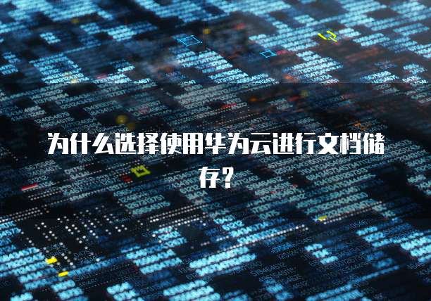 为什么选择使用华为云进行文档储存?