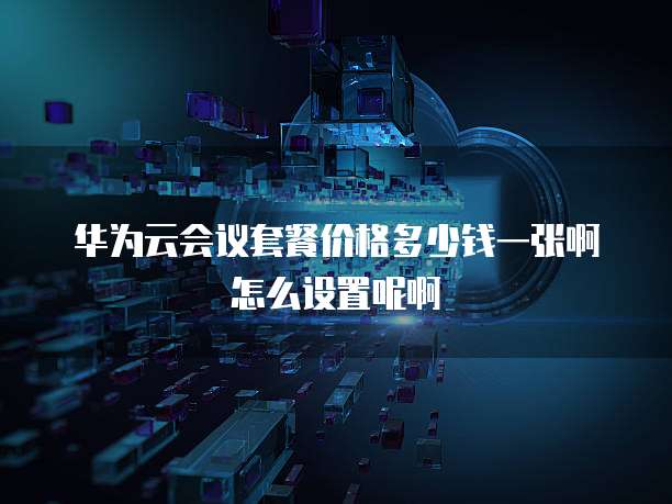 华为云会议套餐价格多少钱一张啊怎么设置呢啊