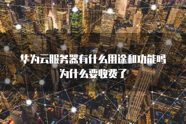华为云服务器有什么用途和功能吗为什么要收费了