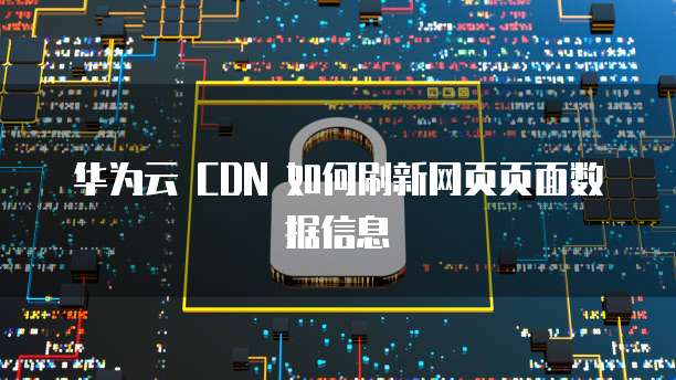 华为云 CDN 如何刷新网页页面数据信息