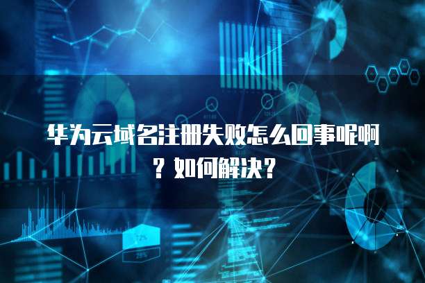 华为云域名注册失败怎么回事呢啊?如何解决?