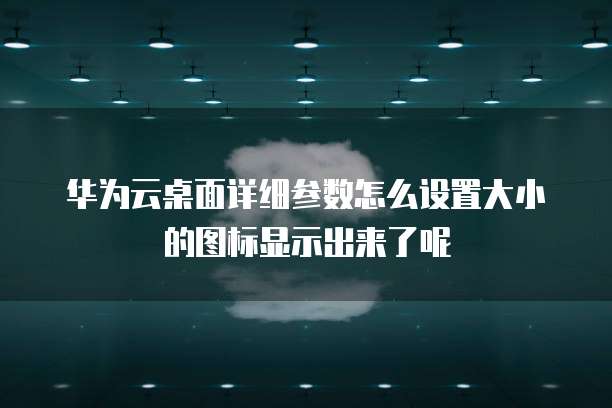 华为云桌面详细参数怎么设置大小的图标显示出来了呢