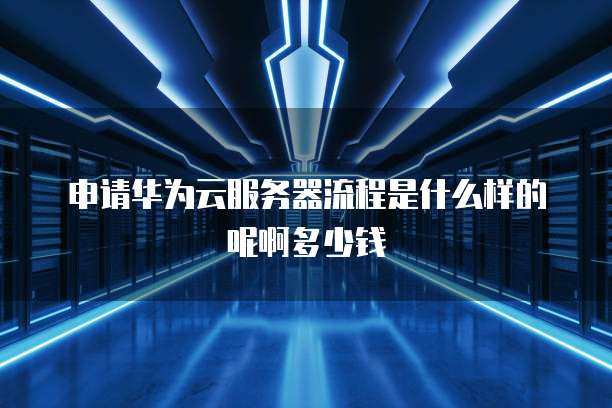 申请华为云服务器流程是什么样的呢啊多少钱