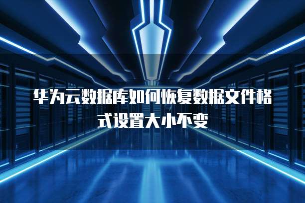 华为云数据库如何恢复数据文件格式设置大小不变