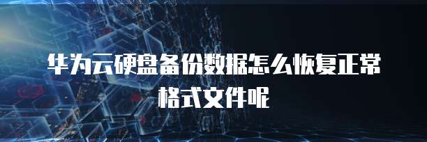 华为云硬盘备份数据怎么恢复正常格式文件呢