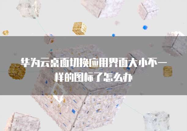 华为云桌面切换应用界面大小不一样的图标了怎么办