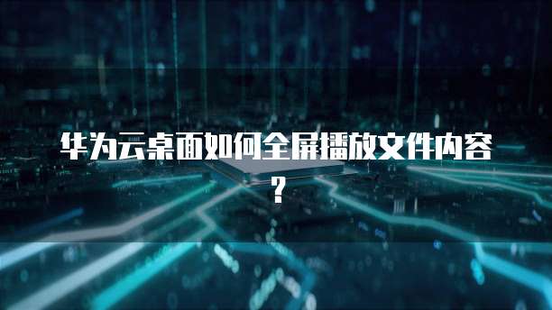 华为云桌面如何全屏播放文件内容?