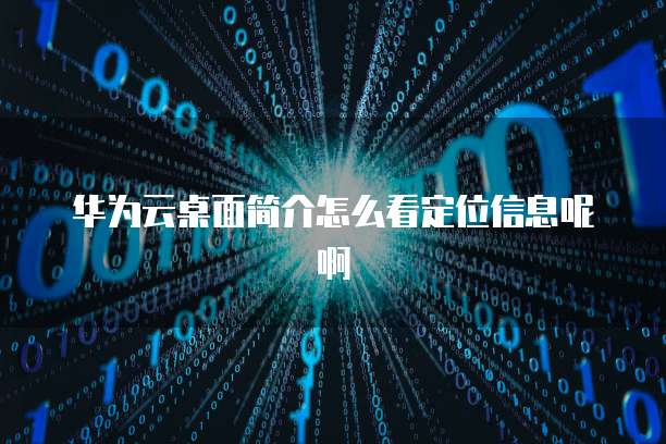 华为云桌面简介怎么看定位信息呢啊