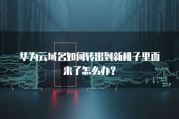 华为云域名如何转出到新机子里面来了怎么办?