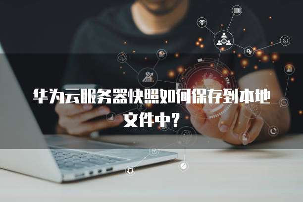 华为云服务器快照如何保存到本地文件中？