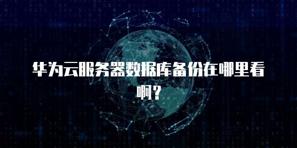 华为云服务器数据库备份在哪里看啊?