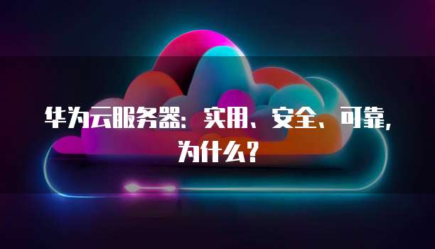 华为云服务器:实用、安全、可靠,为什么?