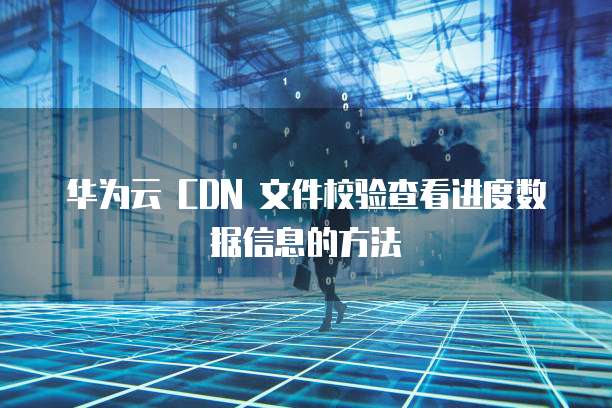 华为云 CDN 文件校验查看进度数据信息的方法