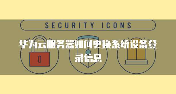 华为云服务器如何更换系统设备登录信息