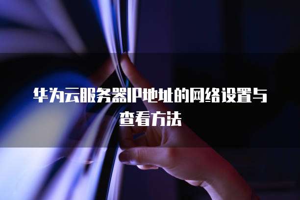 华为云服务器IP地址的网络设置与查看方法