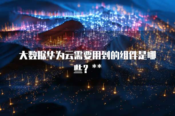 大数据华为云需要用到的组件是哪些?