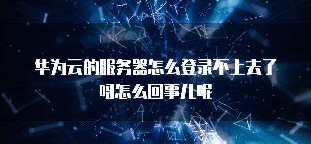 华为云的服务器怎么登录不上去了呀怎么回事儿呢