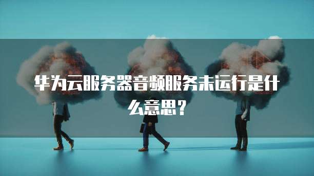 华为云服务器音频服务未运行是什么意思?