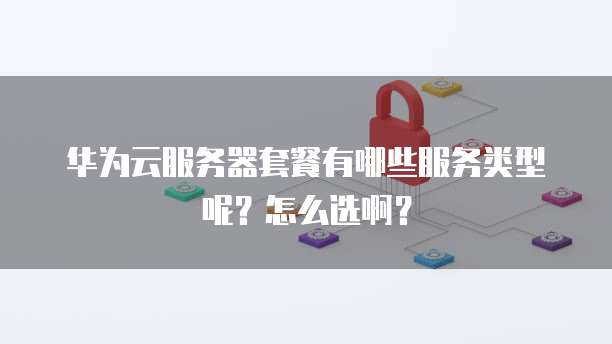 华为云服务器套餐有哪些服务类型呢?怎么选啊?
