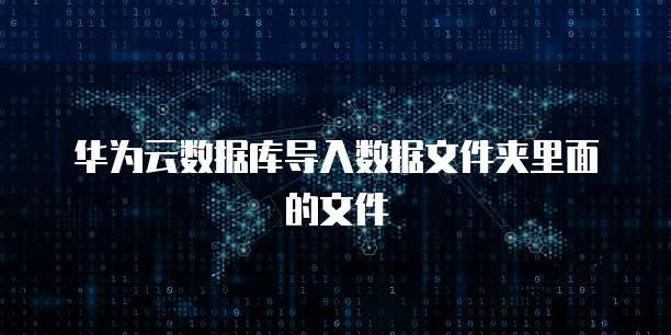 华为云数据库导入数据文件夹里面的文件