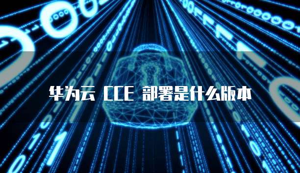 华为云 CCE 部署是什么版本