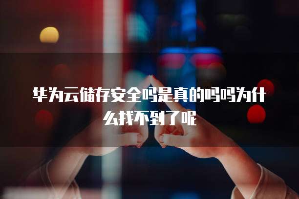 华为云储存安全吗是真的吗吗为什么找不到了呢