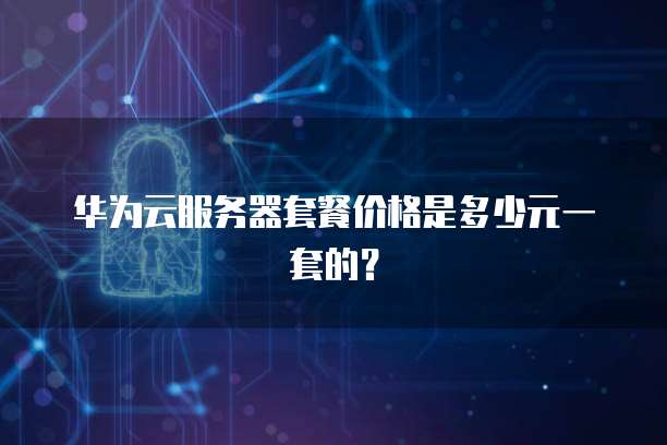 华为云服务器套餐价格是多少元一套的?