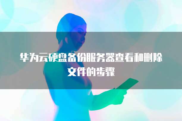 华为云硬盘备份服务器查看和删除文件的步骤