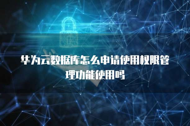 华为云数据库怎么申请使用权限管理功能使用吗