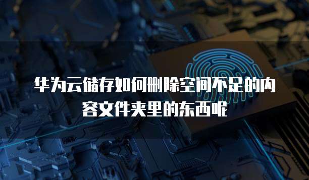 华为云储存如何删除空间不足的内容文件夹里的东西呢