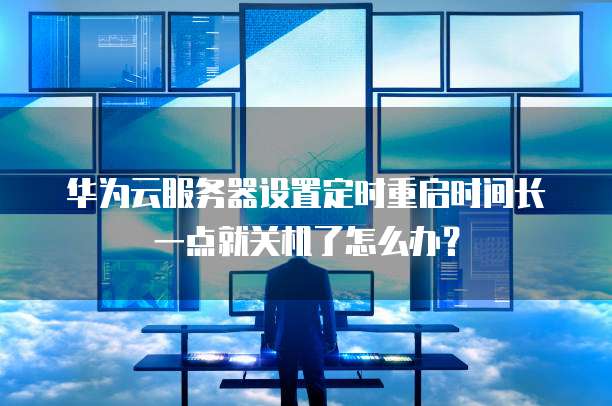 华为云服务器设置定时重启时间长一点就关机了怎么办?
