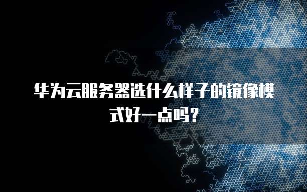 华为云服务器选什么样子的镜像模式好一点吗?