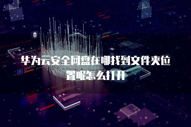 华为云安全网盘在哪找到文件夹位置呢怎么打开